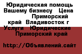 Юридическая помощь Вашему бизнесу › Цена ­ 15 000 - Приморский край, Владивосток г. Услуги » Юридические   . Приморский край